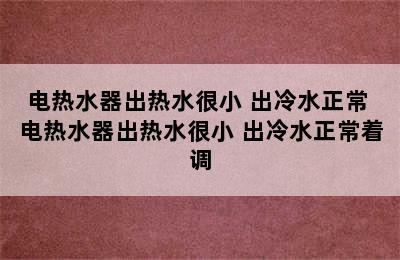 电热水器出热水很小 出冷水正常 电热水器出热水很小 出冷水正常着调